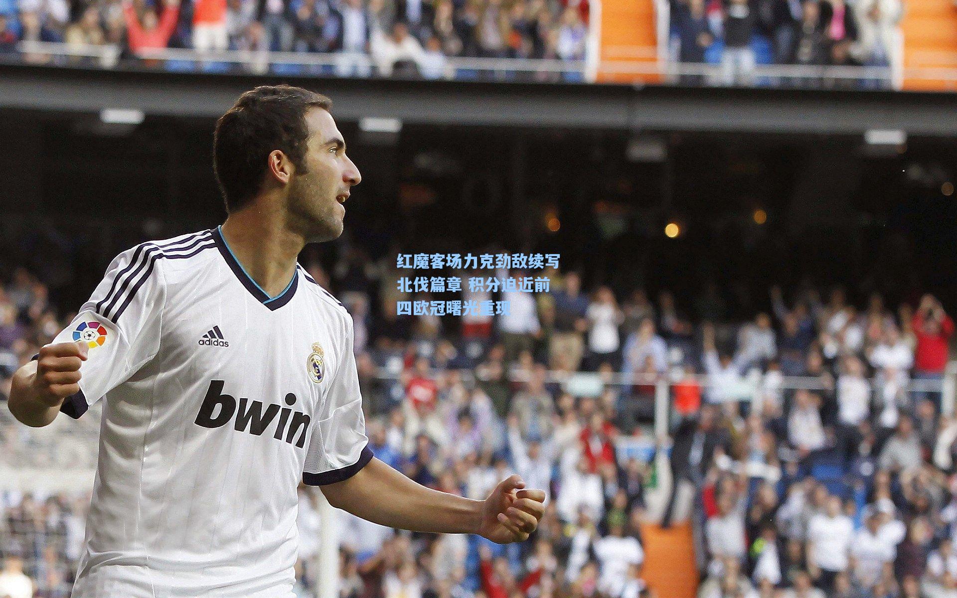 红魔客场力克劲敌续写北伐篇章 积分迫近前四欧冠曙光重现