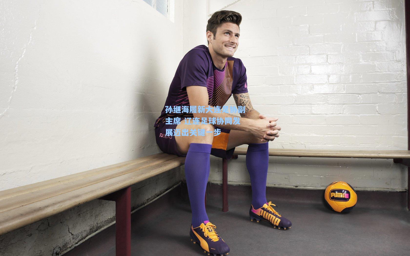 孙继海履新大连足协副主席 辽连足球协同发展迈出关键一步