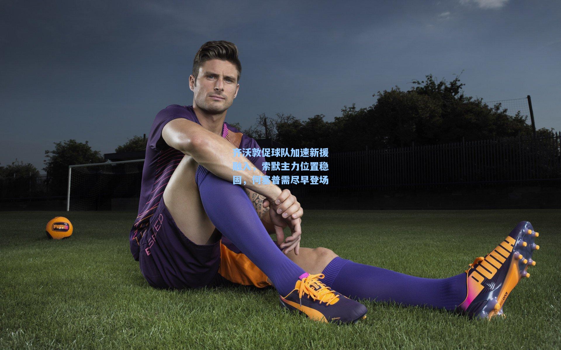 齐沃敦促球队加速新援融入，索默主力位置稳固，何塞普需尽早登场