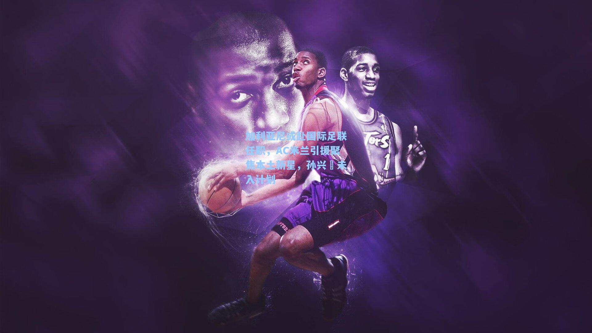 加利亚尼或赴国际足联任职，AC米兰引援聚焦本土新星，孙兴慜未入计划