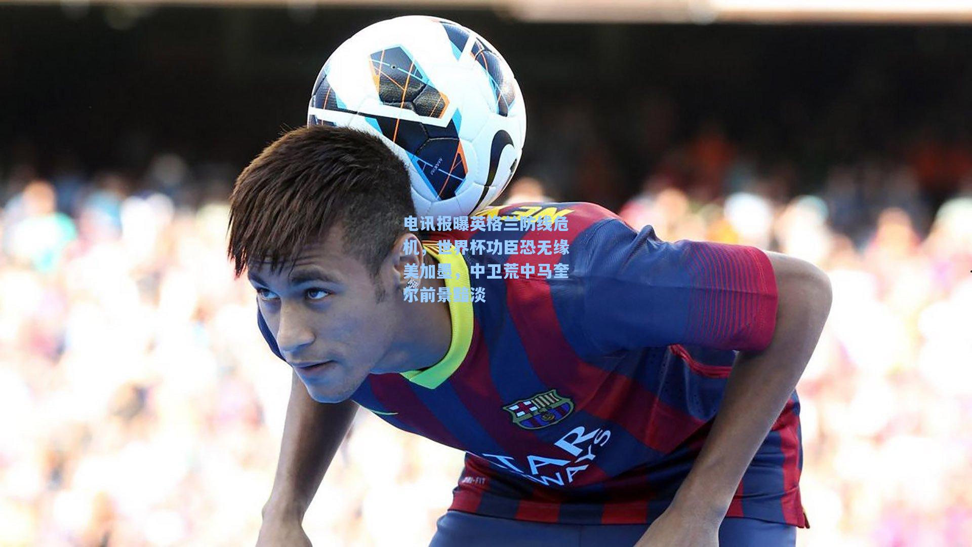 电讯报曝英格兰防线危机，世界杯功臣恐无缘美加墨，中卫荒中马奎尔前景黯淡