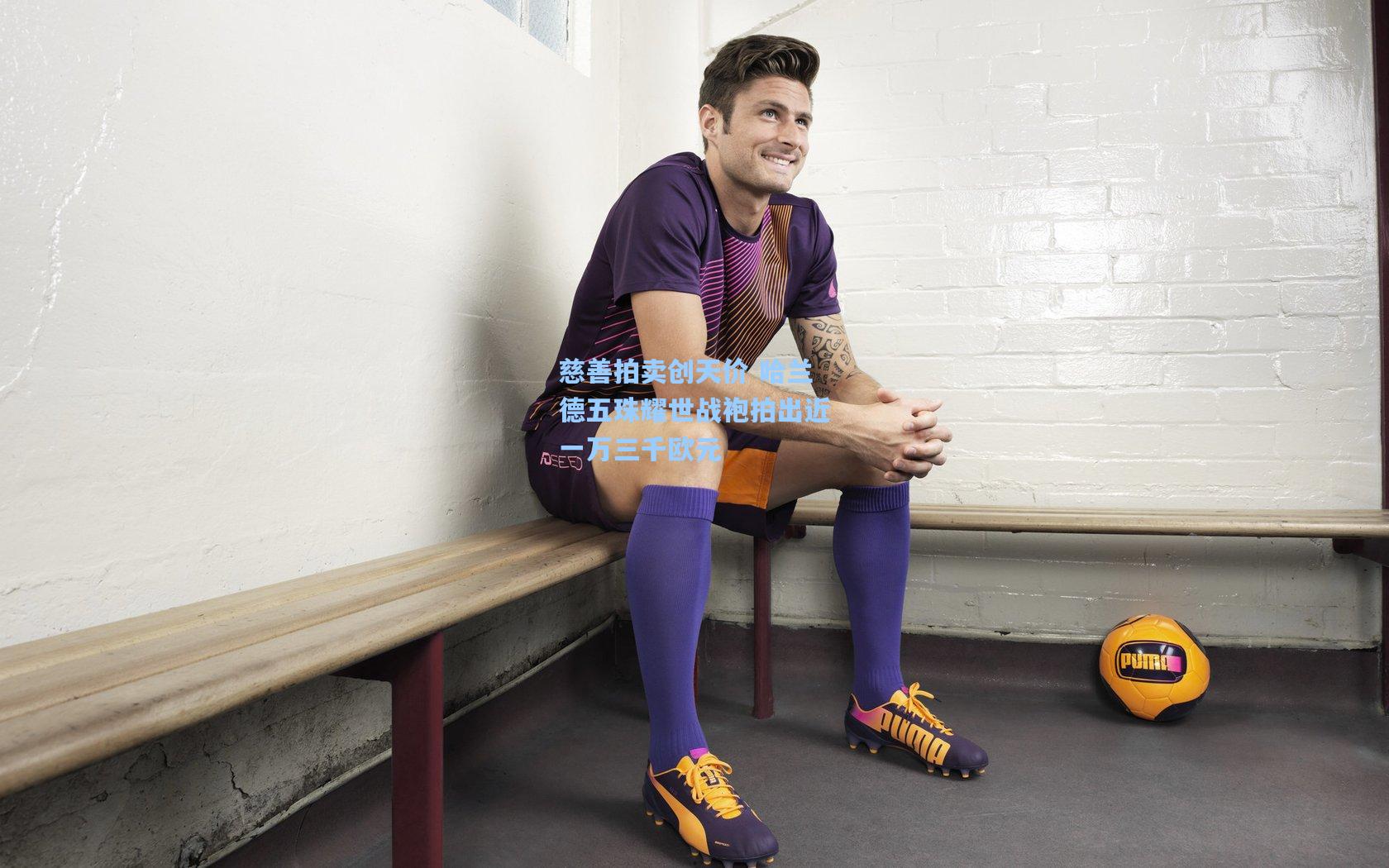 慈善拍卖创天价 哈兰德五珠耀世战袍拍出近一万三千欧元