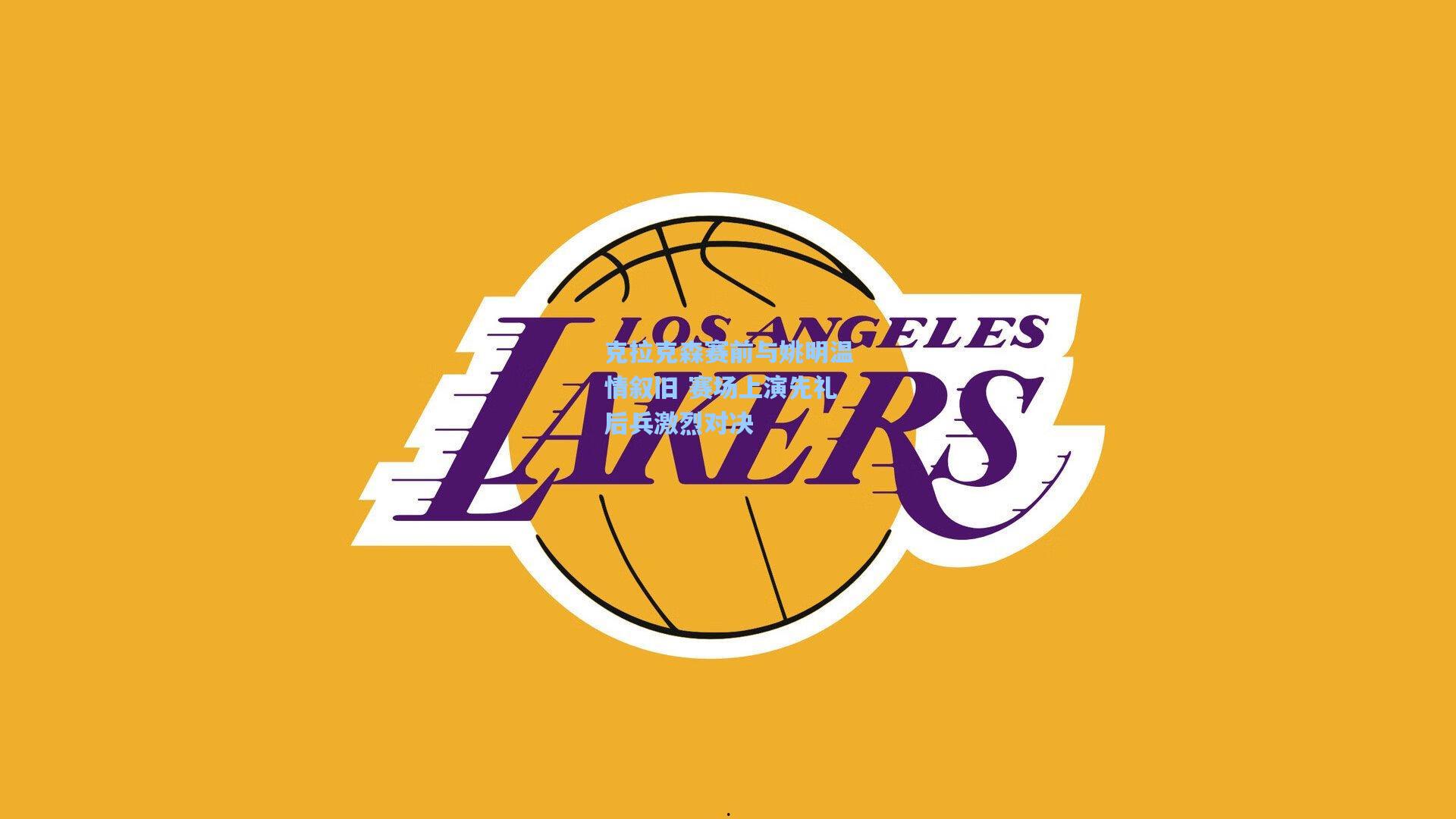 克拉克森赛前与姚明温情叙旧 赛场上演先礼后兵激烈对决