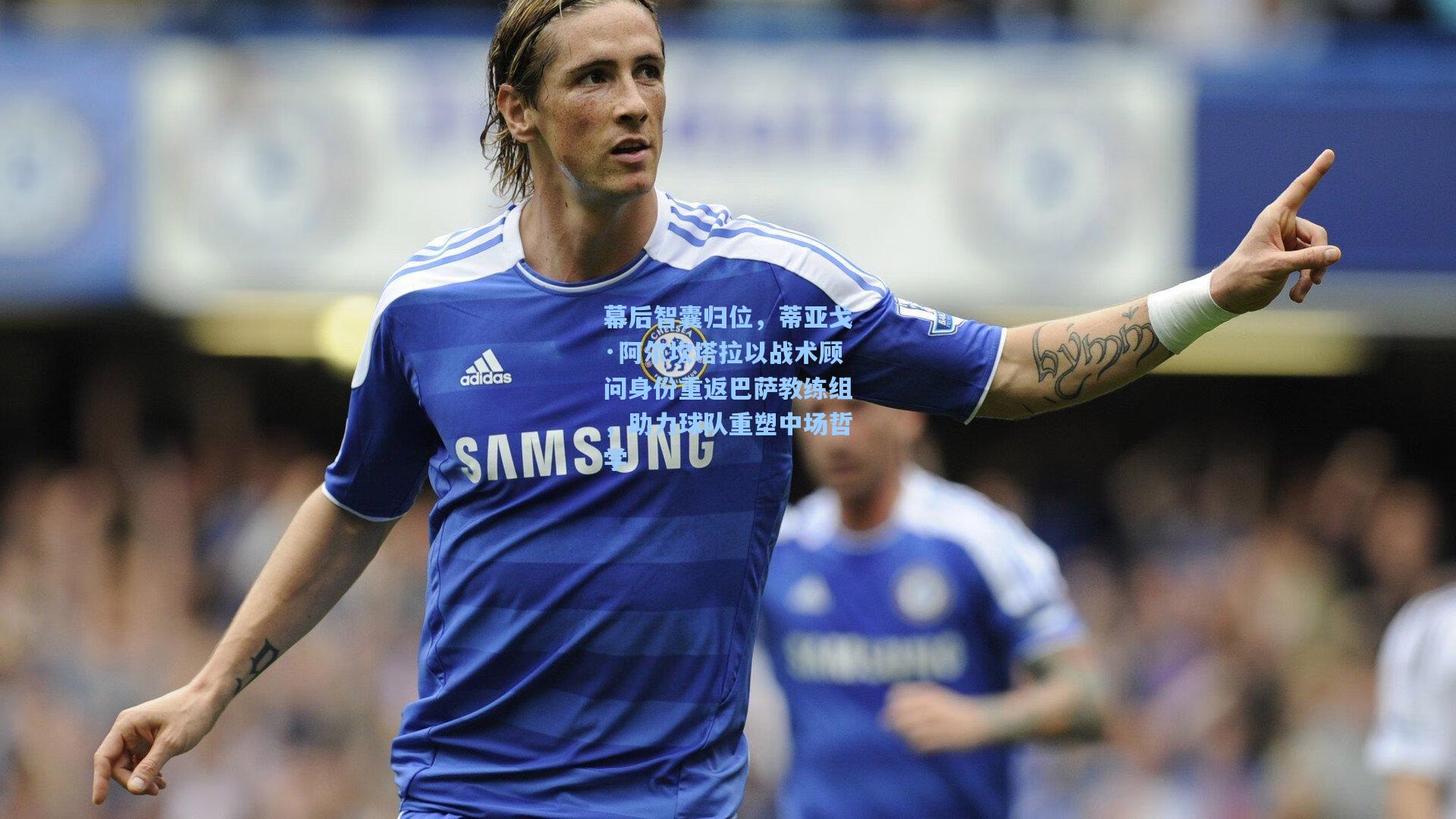 幕后智囊归位，蒂亚戈·阿尔坎塔拉以战术顾问身份重返巴萨教练组，助力球队重塑中场哲学